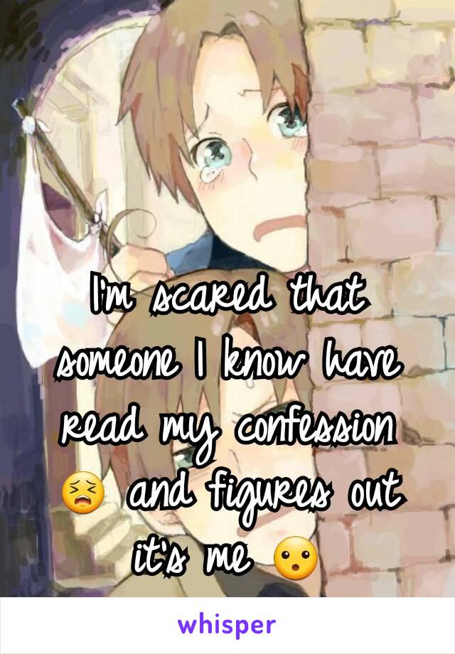 I'm scared that someone I know have read my confession 😣 and figures out it's me 😮