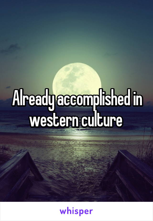 Already accomplished in western culture 