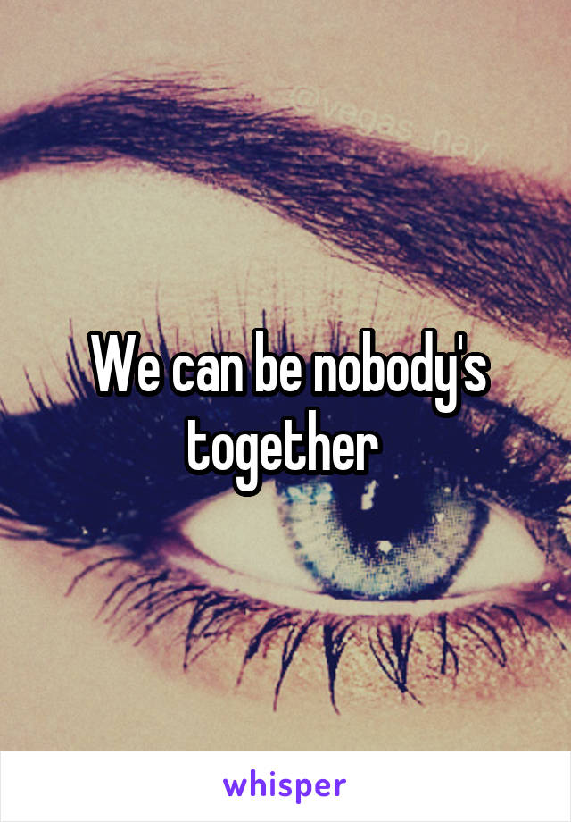 We can be nobody's together 