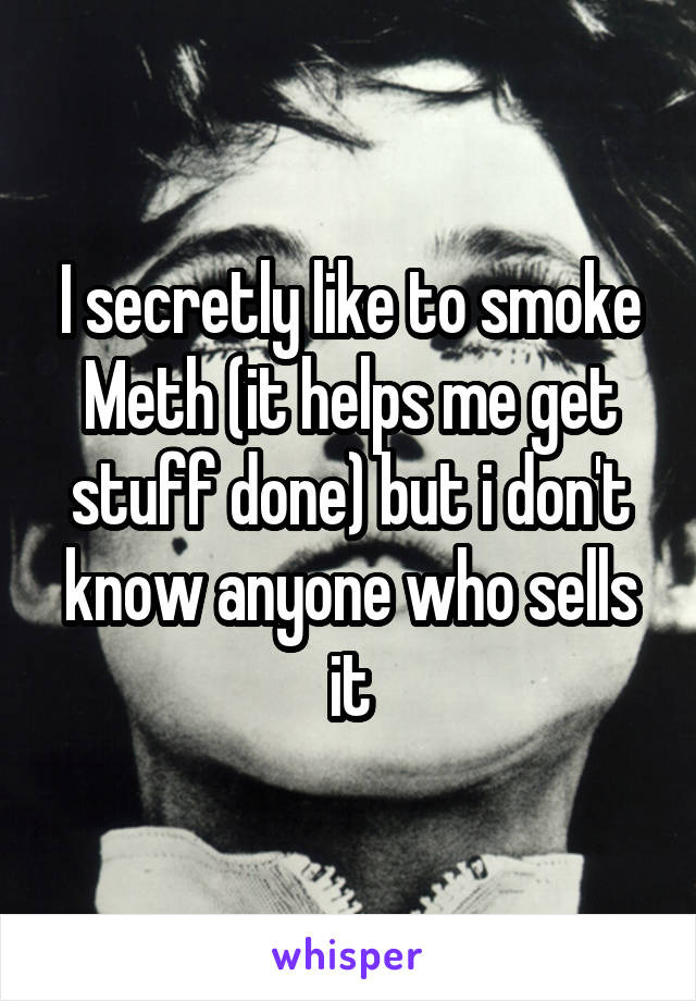I secretly like to smoke Meth (it helps me get stuff done) but i don't know anyone who sells it