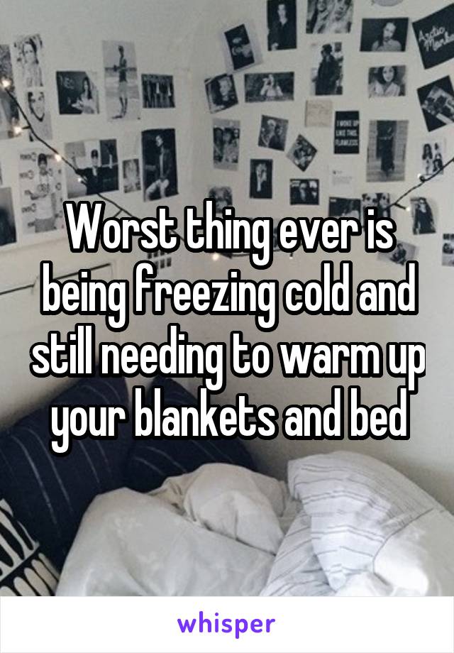 Worst thing ever is being freezing cold and still needing to warm up your blankets and bed