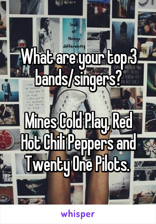 What are your top 3 bands/singers?

Mines Cold Play, Red Hot Chili Peppers and Twenty One Pilots. 