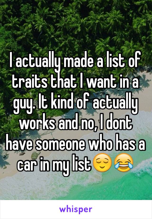 I actually made a list of traits that I want in a guy. It kind of actually works and no, I dont have someone who has a car in my list😌😂
