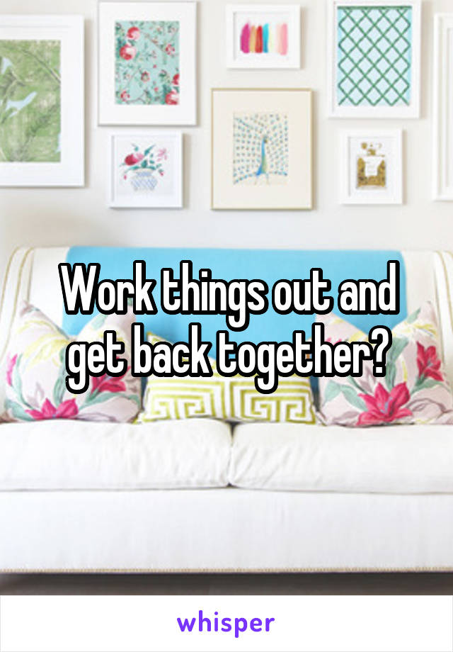 Work things out and get back together?
