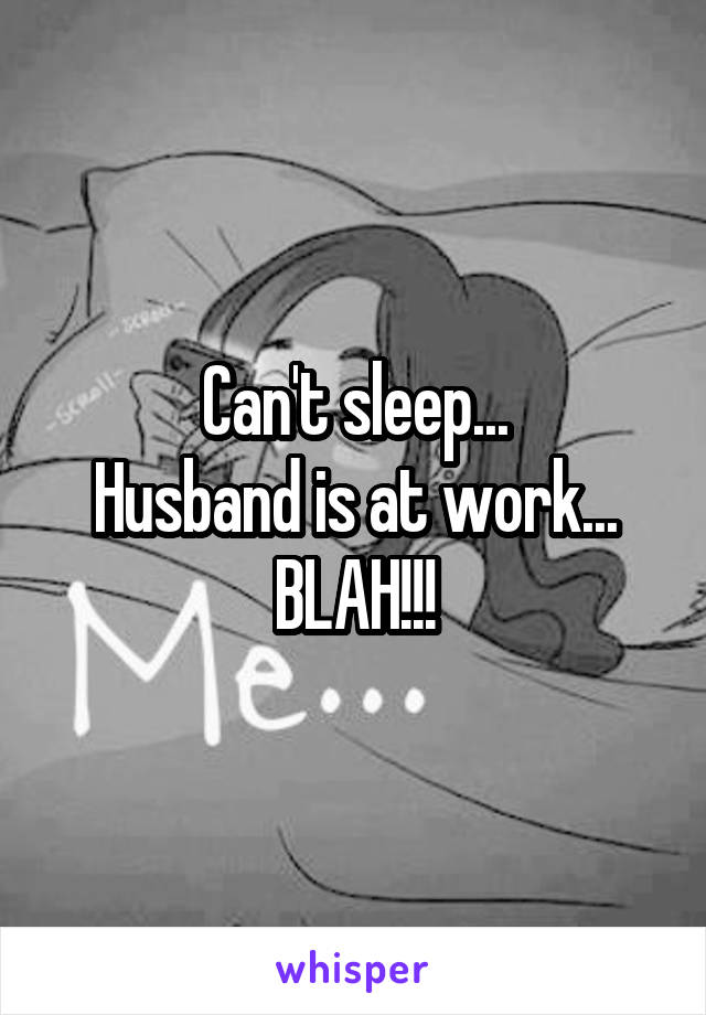 Can't sleep...
Husband is at work...
BLAH!!!