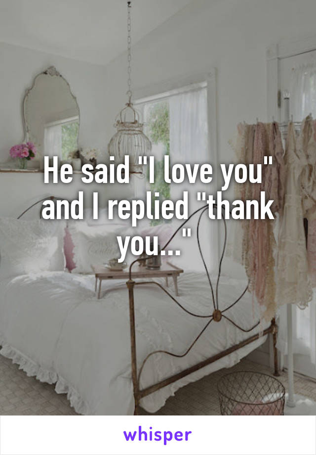 He said "I love you" and I replied "thank you..." 
