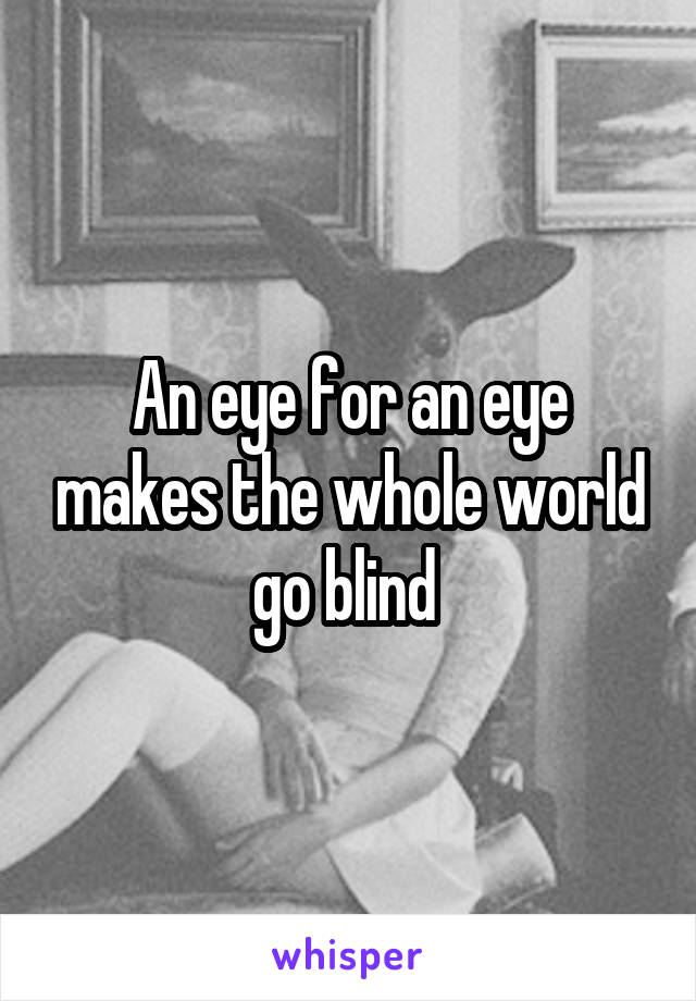 An eye for an eye makes the whole world go blind 