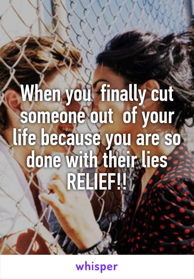 When you  finally cut someone out  of your life because you are so done with their lies
RELIEF!!