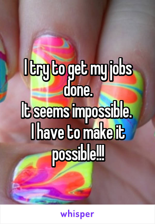 I try to get my jobs done.
It seems impossible. 
I have to make it possible!!!
