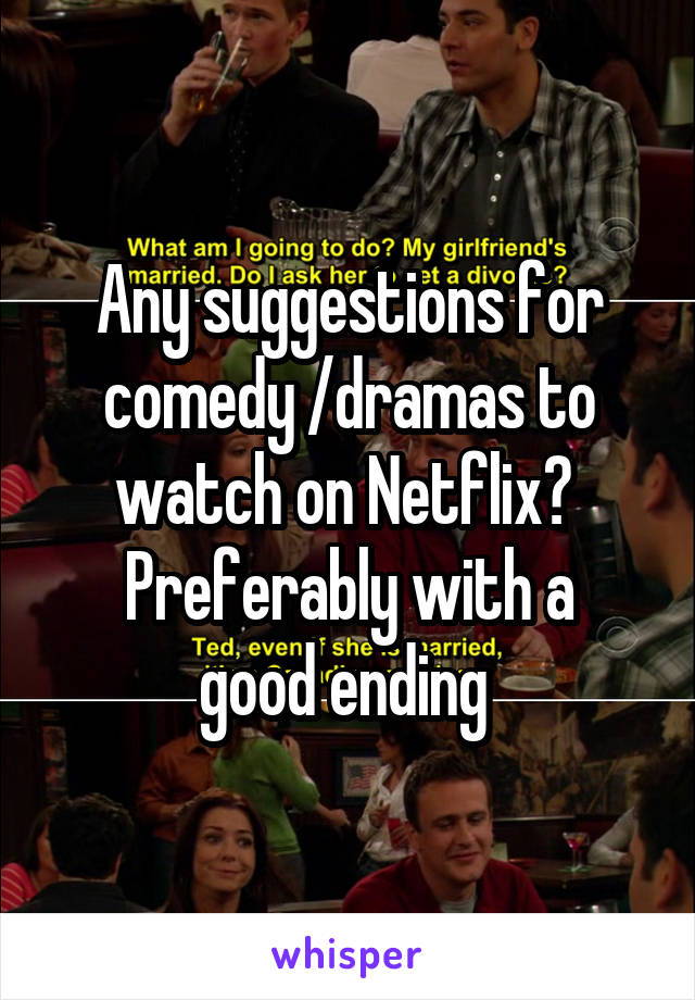 Any suggestions for comedy /dramas to watch on Netflix? 
Preferably with a good ending 