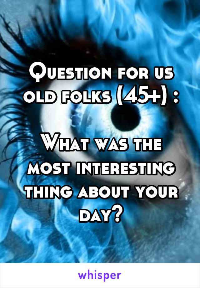 Question for us old folks (45+) :

What was the most interesting thing about your day?