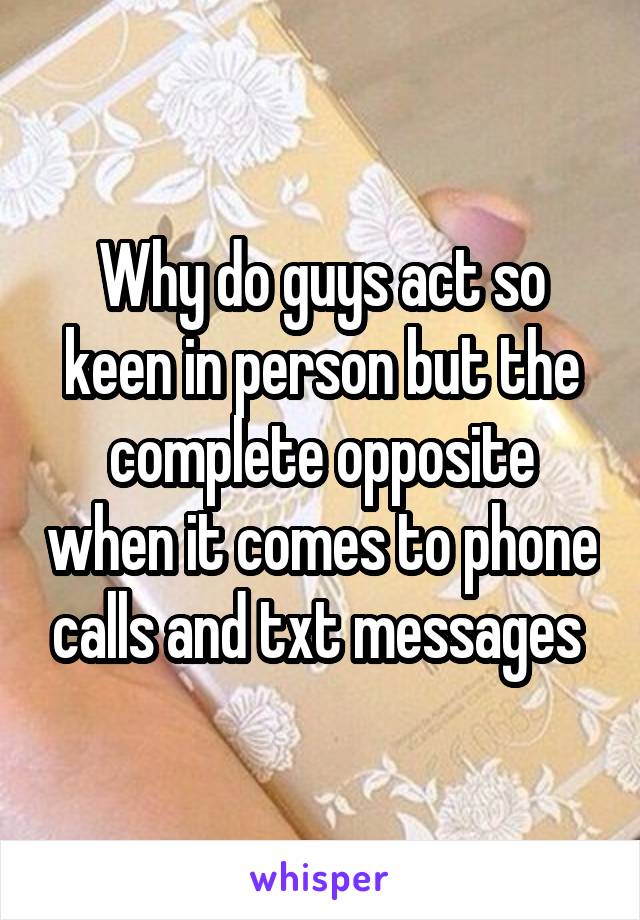 Why do guys act so keen in person but the complete opposite when it comes to phone calls and txt messages 