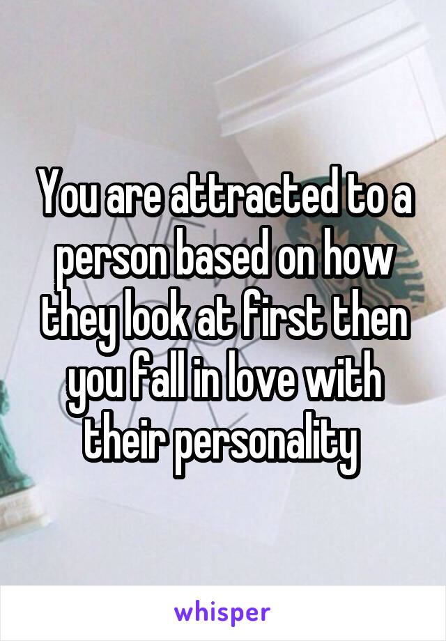 You are attracted to a person based on how they look at first then you fall in love with their personality 