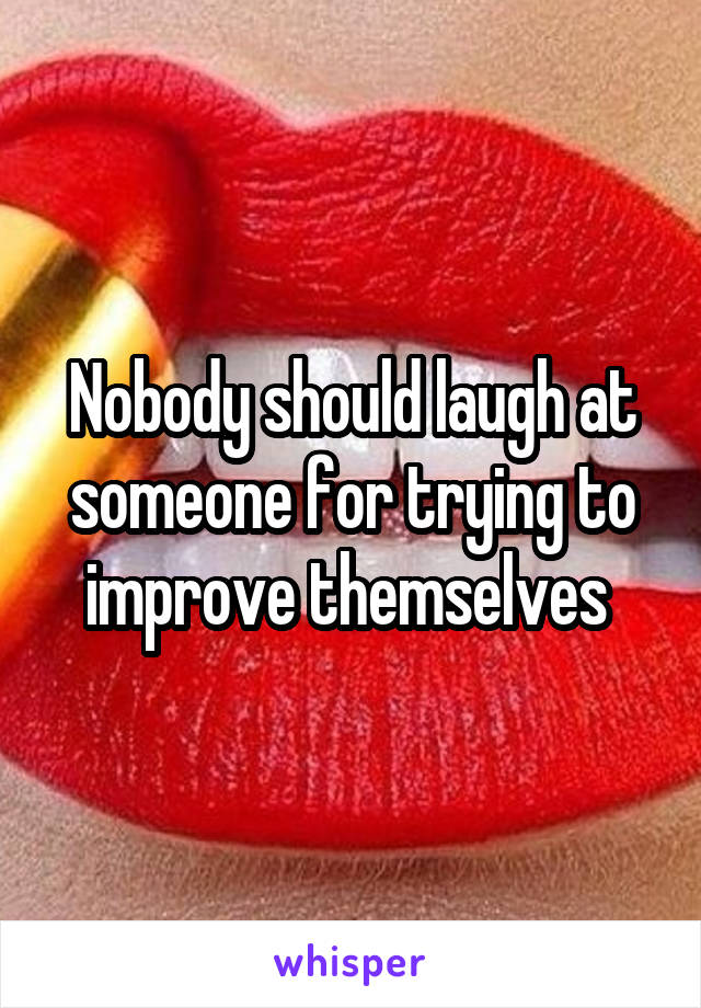 Nobody should laugh at someone for trying to improve themselves 