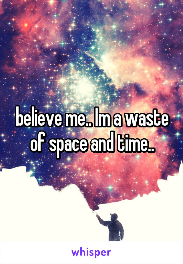 believe me.. Im a waste of space and time..