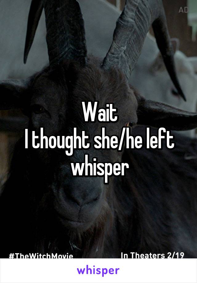 Wait
I thought she/he left whisper