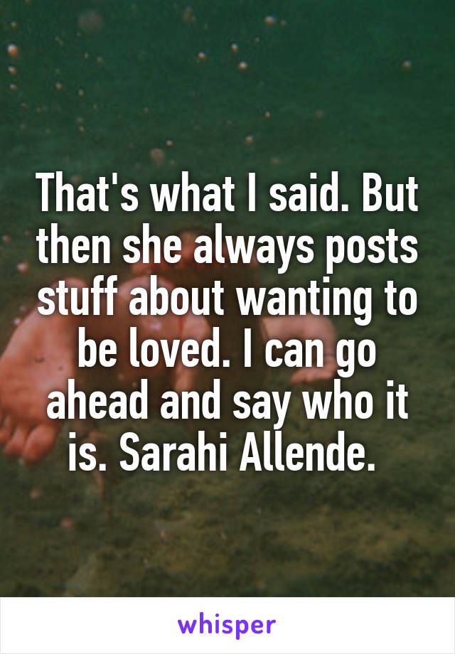 That's what I said. But then she always posts stuff about wanting to be loved. I can go ahead and say who it is. Sarahi Allende. 