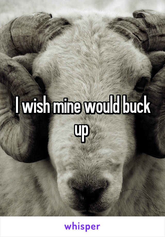 I wish mine would buck up 