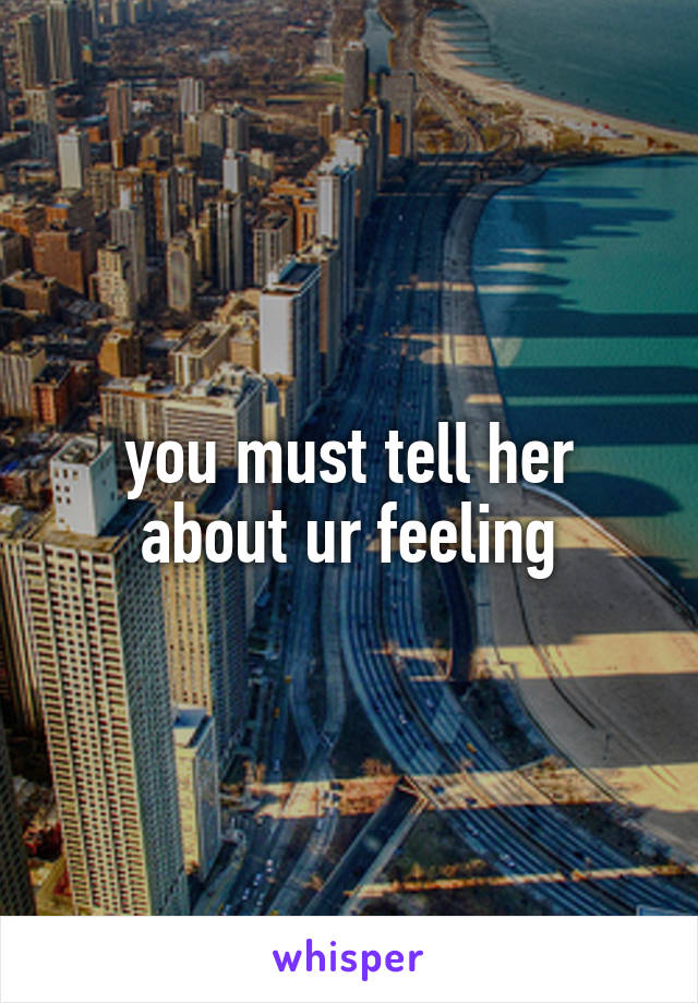 you must tell her about ur feeling