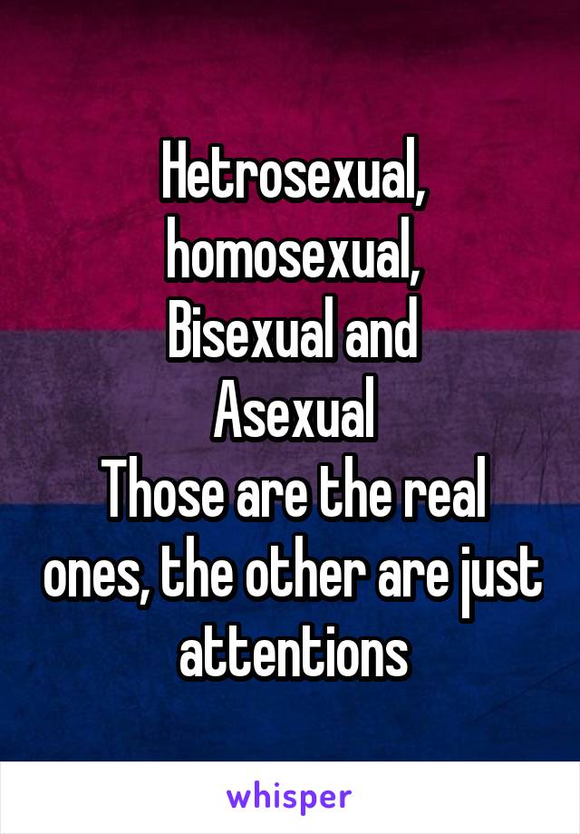 Hetrosexual, homosexual,
Bisexual and
Asexual
Those are the real ones, the other are just attentions