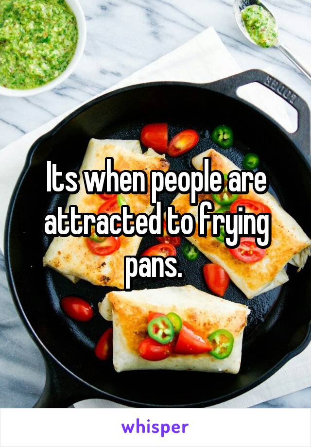 Its when people are attracted to frying pans. 