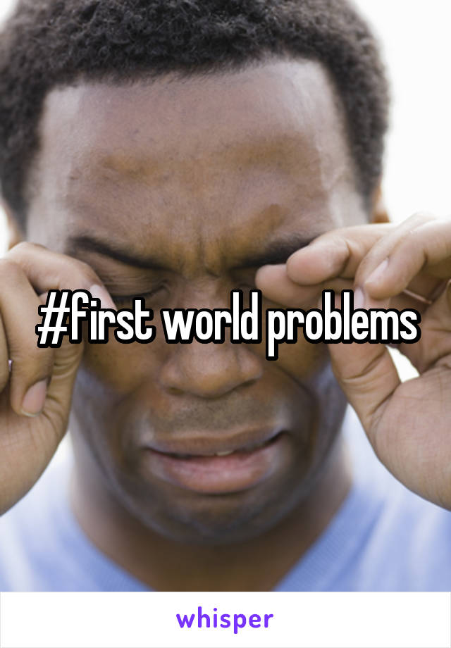 #first world problems
