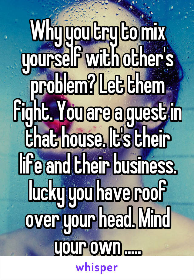 Why you try to mix yourself with other's problem? Let them fight. You are a guest in that house. It's their life and their business. lucky you have roof over your head. Mind your own .....
