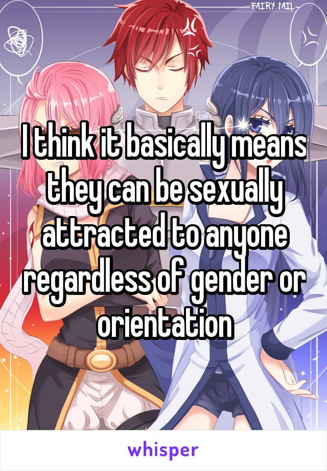 I think it basically means they can be sexually attracted to anyone regardless of gender or orientation