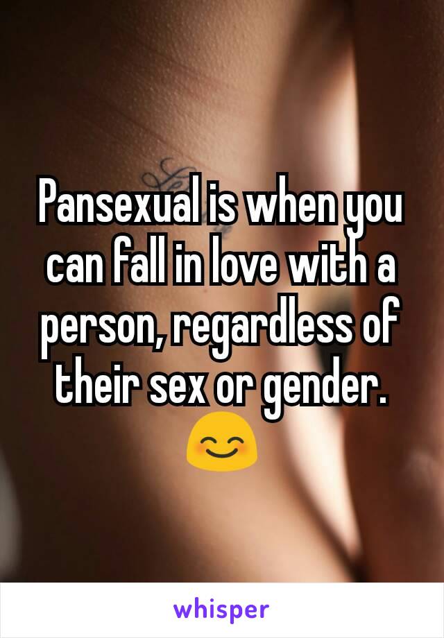 Pansexual is when you can fall in love with a person, regardless of their sex or gender. 😊