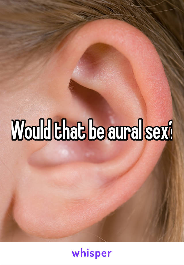 Would that be aural sex?