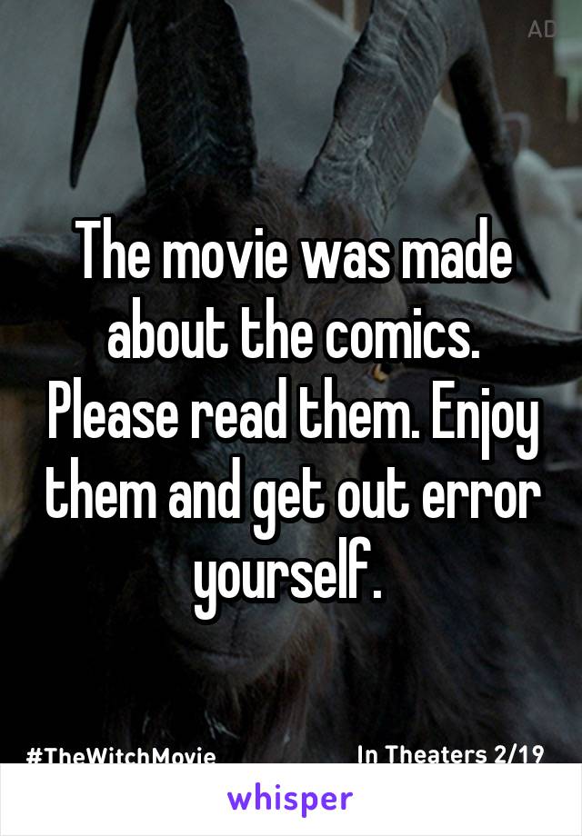 The movie was made about the comics. Please read them. Enjoy them and get out error yourself. 