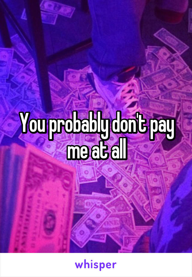 You probably don't pay me at all