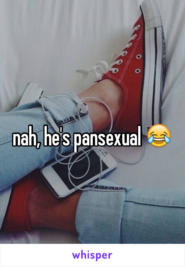 nah, he's pansexual 😂