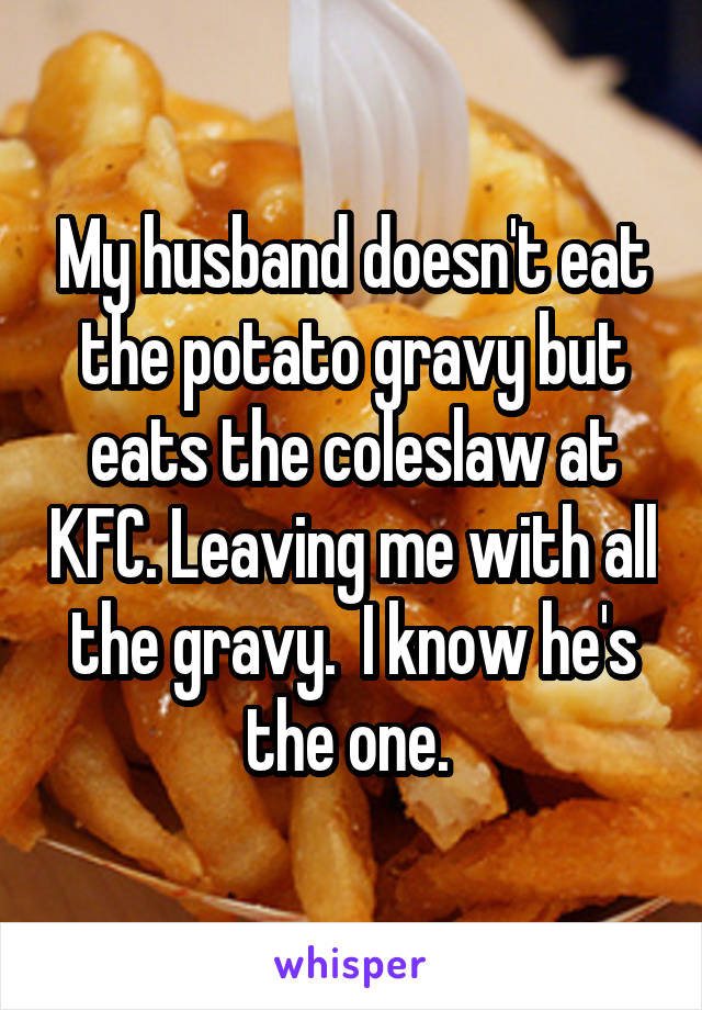 My husband doesn't eat the potato gravy but eats the coleslaw at KFC. Leaving me with all the gravy.  I know he's the one. 