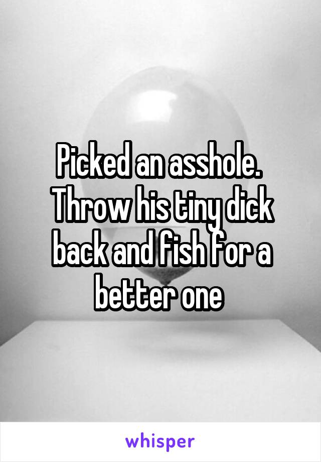 Picked an asshole. 
Throw his tiny dick back and fish for a better one 