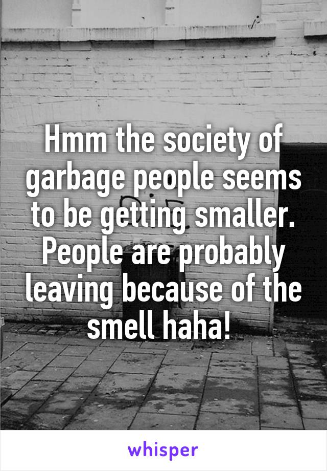Hmm the society of garbage people seems to be getting smaller. People are probably leaving because of the smell haha! 