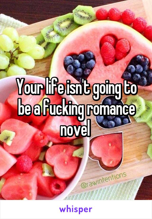 Your life isn't going to be a fucking romance novel 