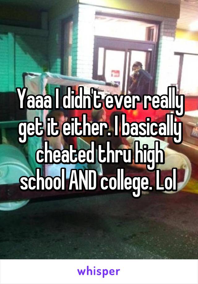 Yaaa I didn't ever really get it either. I basically cheated thru high school AND college. Lol 