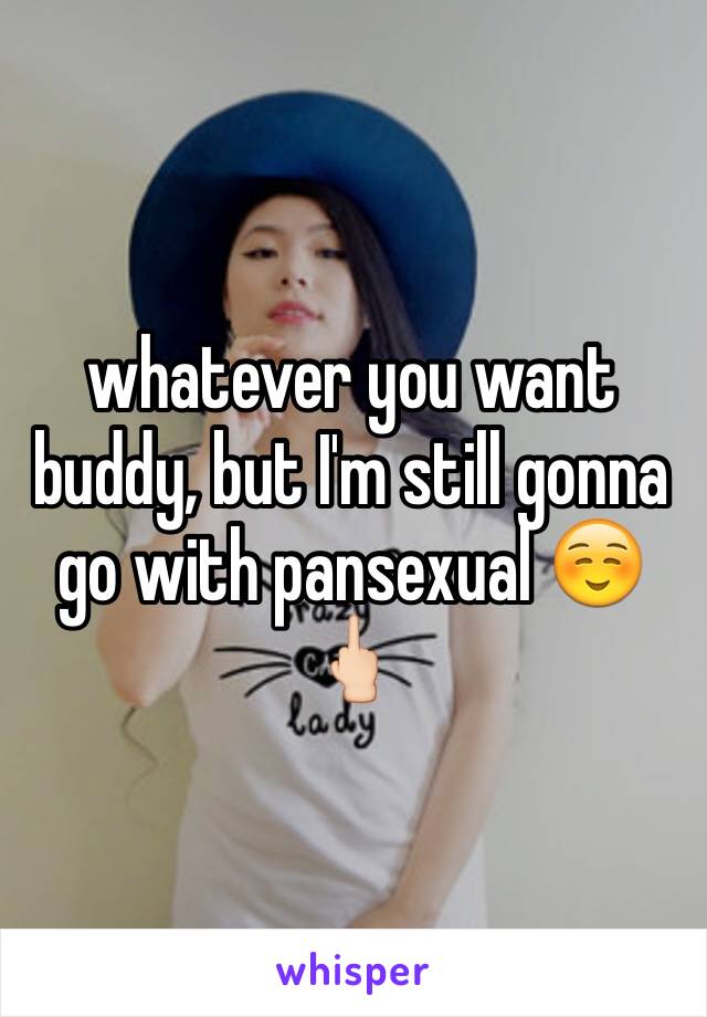 whatever you want buddy, but I'm still gonna go with pansexual ☺️🖕🏻