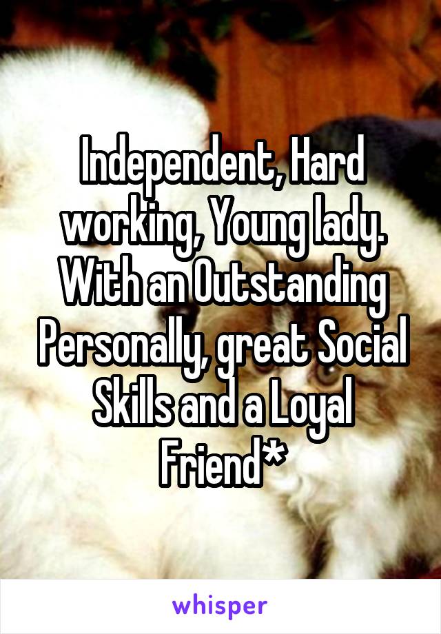 Independent, Hard working, Young lady. With an Outstanding Personally, great Social Skills and a Loyal Friend*