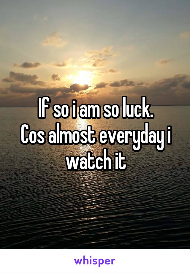 If so i am so luck.
Cos almost everyday i watch it