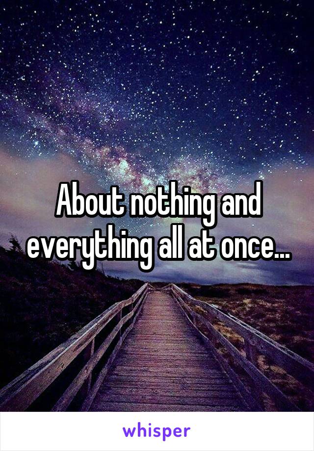 About nothing and everything all at once...