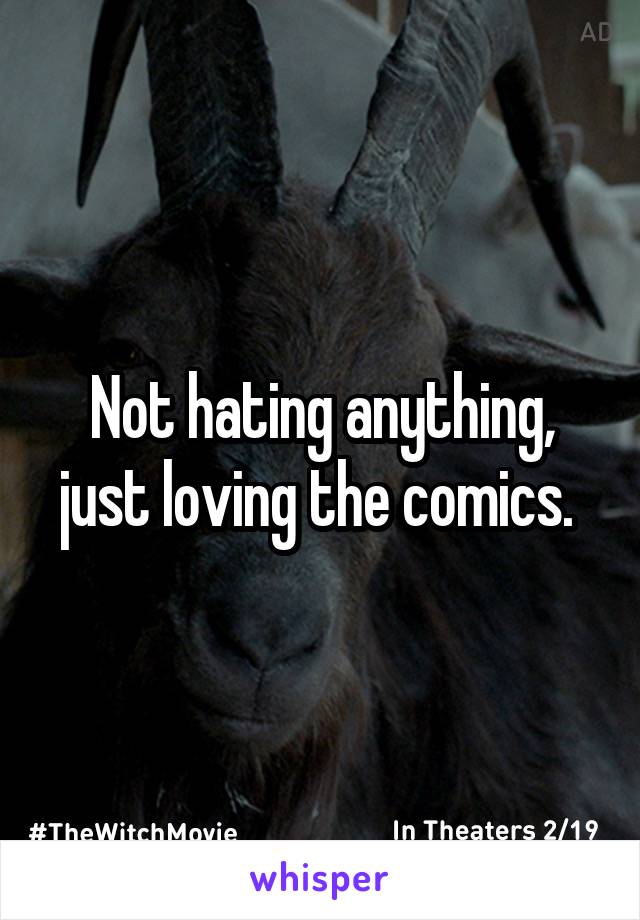 Not hating anything, just loving the comics. 