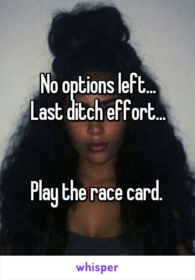 No options left...
Last ditch effort...


Play the race card. 