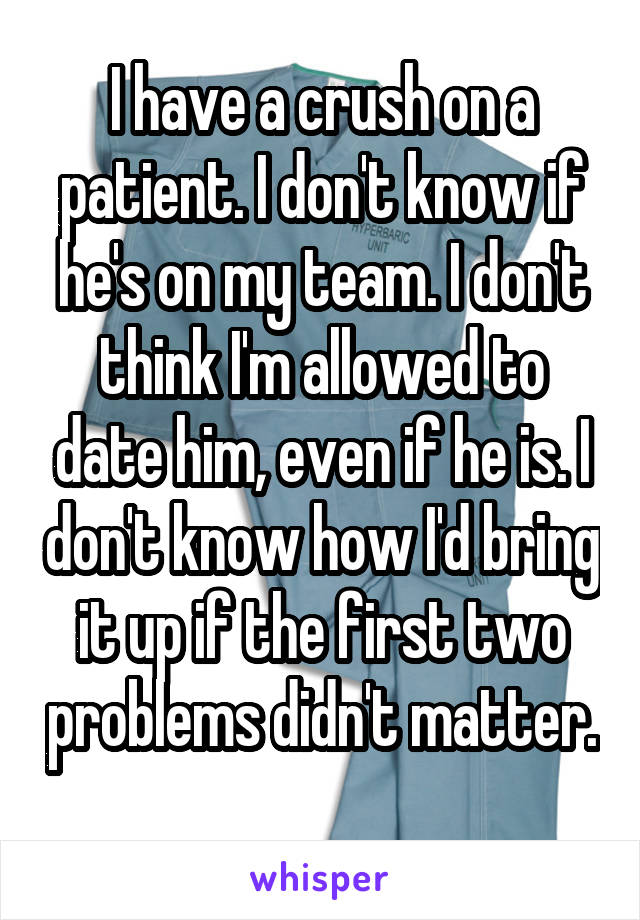 I have a crush on a patient. I don't know if he's on my team. I don't think I'm allowed to date him, even if he is. I don't know how I'd bring it up if the first two problems didn't matter. 