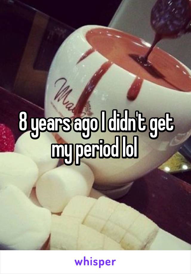8 years ago I didn't get my period lol 