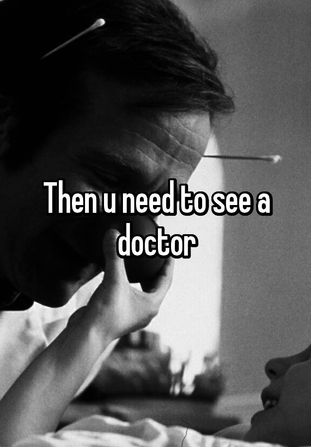 then-u-need-to-see-a-doctor