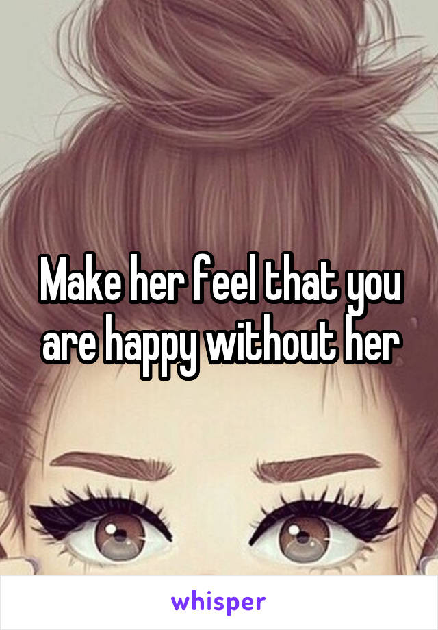 Make her feel that you are happy without her