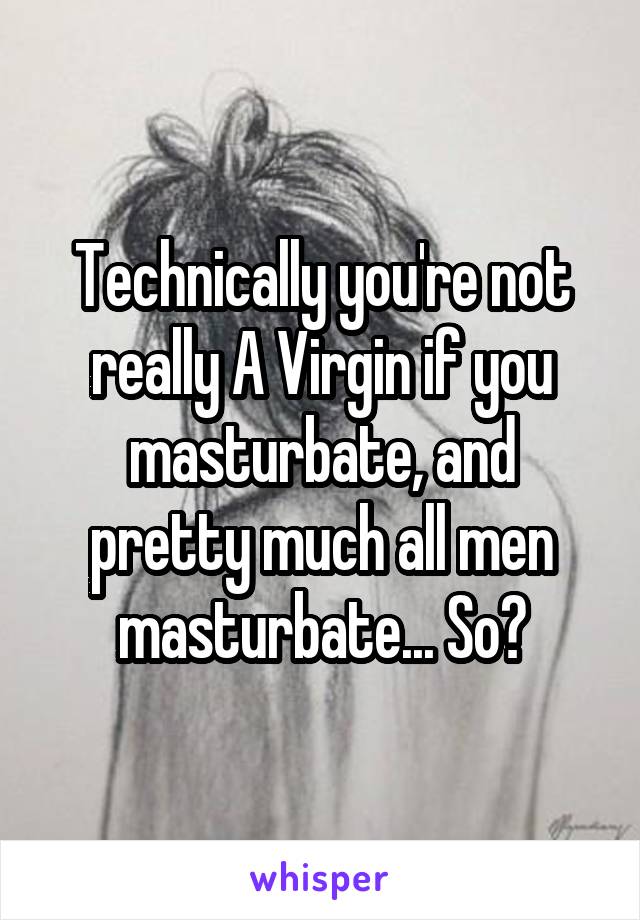 Technically you're not really A Virgin if you masturbate, and pretty much all men masturbate... So?