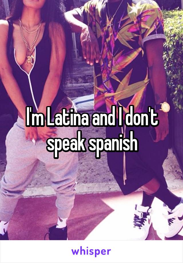 I'm Latina and I don't speak spanish